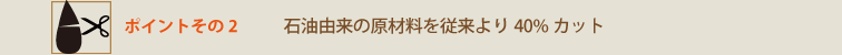 石油由来の原材料を従来より40%カット